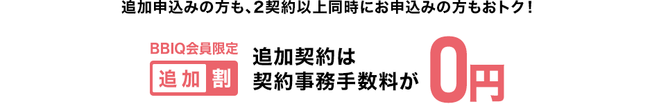 追加申込みの方も、2契約以上同時にお申込みの方もおトク!BBIQ会員限定追加割:追加契約は契約事務手数料が0円。