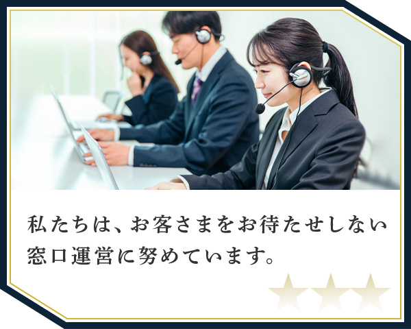 私たちは、お客さまをお待たせしない窓口運営に努めています。