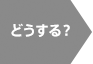 どうする？