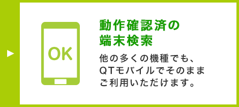 動作確認済の端末検索 他の多くの機種でも、QTモバイルでそのままご利用いただけます。