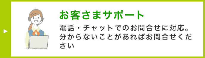 お客さまサポート 電話・チャットでのお問合せに対応。分からないことがあればお問合せください