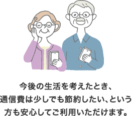 今後の生活を考えたとき、通信費は少しでも節約したい、という方も安心してご利用いただけます。