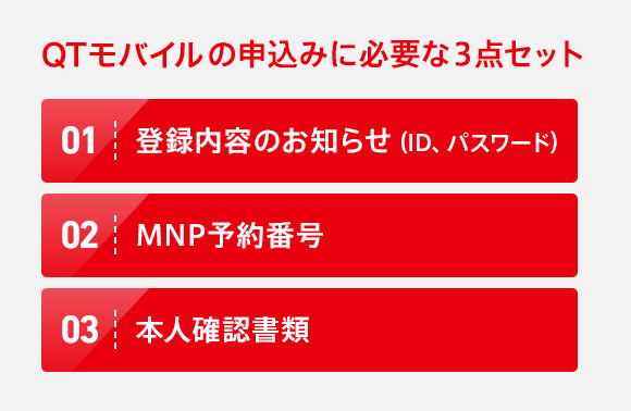 QTモバイルの申込みに必要な3点セット 01:登録内容のお知らせ（ID、パスワード/ 02:MNP予約番号/ 03:本人確認書類）