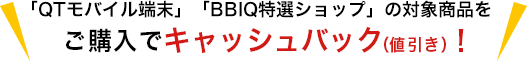 「QTモバイル端末」「BBIQ特選ショップ」の対象商品を購入時にキャッシュバック！！