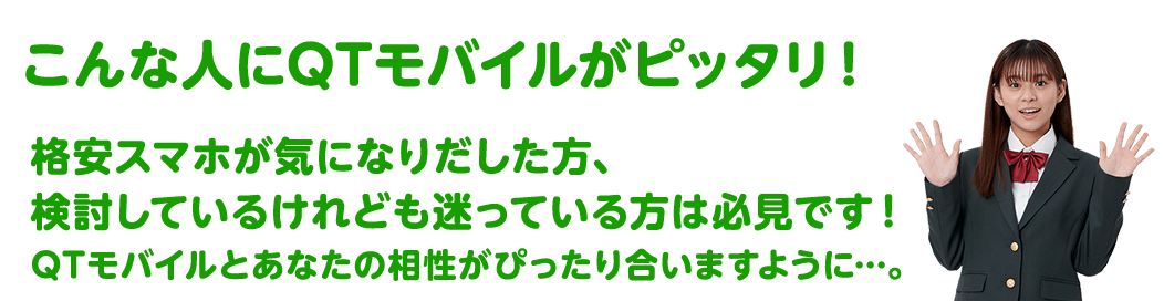こんな人にQTモバイルがピッタリ!格安スマホが気になりだした方、検討しているけれども迷っている方は必見です!QTモバイルとあなたの相性がぴったり合いますように…。