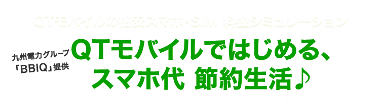 QTモバイルの格安スマホ・格安SIM 料金シミュレーション
九州電力グループ「BBIQ」提供 QTモバイルではじめる、スマホ代節約生活♪